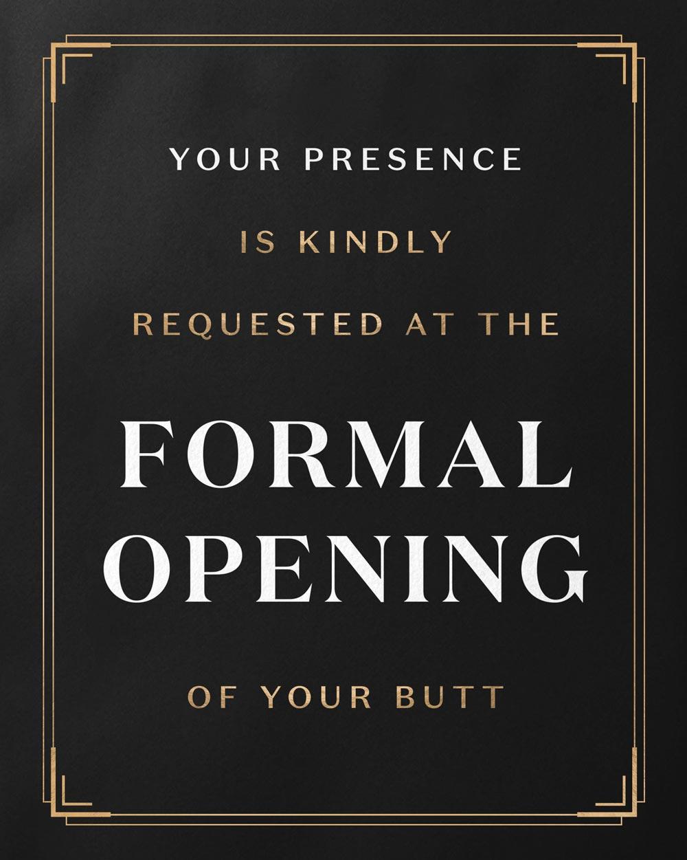 Your presence is kindly requested at the formal opening of your butt.
